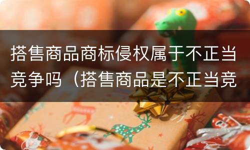 搭售商品商标侵权属于不正当竞争吗（搭售商品是不正当竞争行为吗）