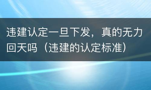 违建认定一旦下发，真的无力回天吗（违建的认定标准）
