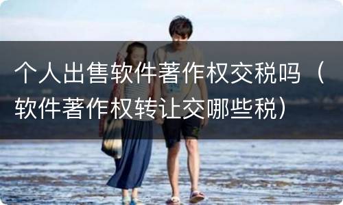 个人出售软件著作权交税吗（软件著作权转让交哪些税）