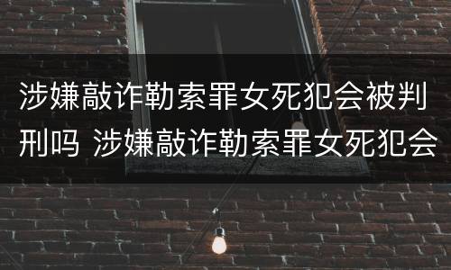 涉嫌敲诈勒索罪女死犯会被判刑吗 涉嫌敲诈勒索罪女死犯会被判刑吗视频