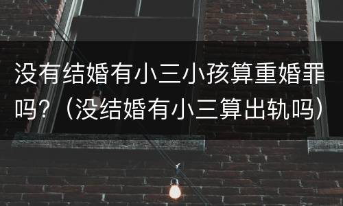 没有结婚有小三小孩算重婚罪吗?（没结婚有小三算出轨吗）
