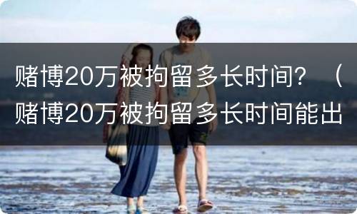 赌博20万被拘留多长时间？（赌博20万被拘留多长时间能出来）