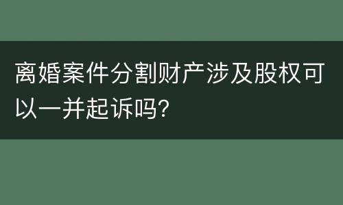 离婚案件分割财产涉及股权可以一并起诉吗？
