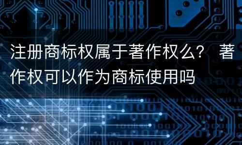 注册商标权属于著作权么？ 著作权可以作为商标使用吗
