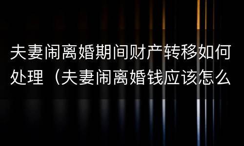 夫妻闹离婚期间财产转移如何处理（夫妻闹离婚钱应该怎么转移）