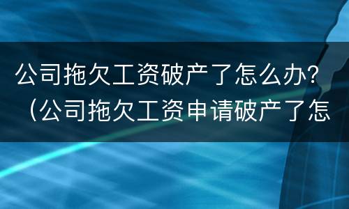 公司拖欠工资破产了怎么办？（公司拖欠工资申请破产了怎么办）