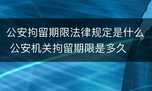 公安拘留期限法律规定是什么 公安机关拘留期限是多久