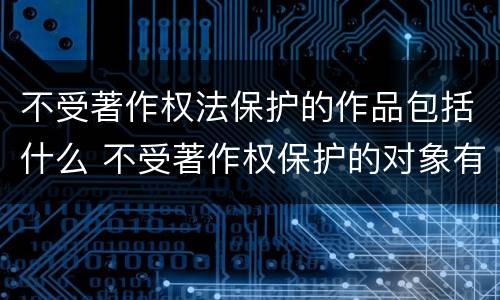 不受著作权法保护的作品包括什么 不受著作权保护的对象有哪些