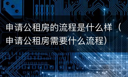 申请公租房的流程是什么样（申请公租房需要什么流程）
