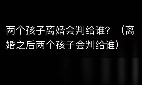 两个孩子离婚会判给谁？（离婚之后两个孩子会判给谁）