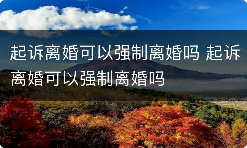 起诉离婚可以强制离婚吗 起诉离婚可以强制离婚吗