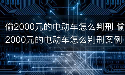 偷2000元的电动车怎么判刑 偷2000元的电动车怎么判刑案例