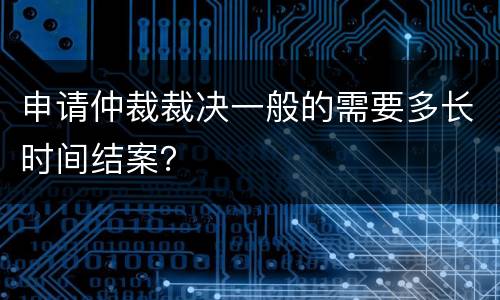 申请仲裁裁决一般的需要多长时间结案？