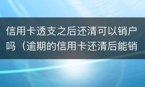 信用卡透支之后还清可以销户吗（逾期的信用卡还清后能销户吗）