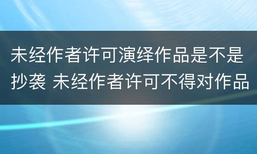 未经作者许可演绎作品是不是抄袭 未经作者许可不得对作品形式哪些著作权权利