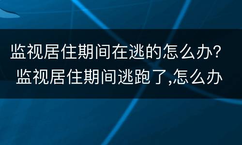 监视居住期间在逃的怎么办？ 监视居住期间逃跑了,怎么办