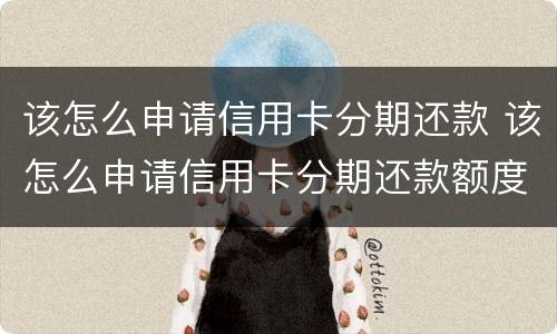 该怎么申请信用卡分期还款 该怎么申请信用卡分期还款额度