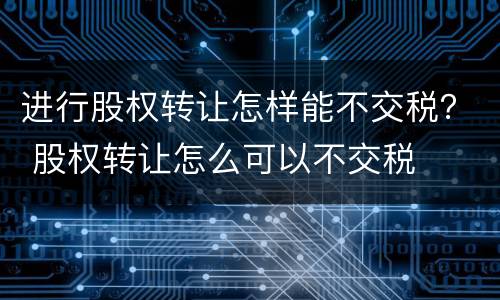 进行股权转让怎样能不交税？ 股权转让怎么可以不交税