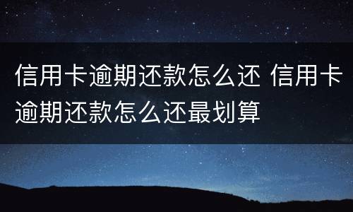 信用卡逾期还款怎么还 信用卡逾期还款怎么还最划算