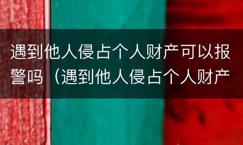 遇到他人侵占个人财产可以报警吗（遇到他人侵占个人财产可以报警吗）