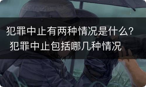 犯罪中止有两种情况是什么？ 犯罪中止包括哪几种情况