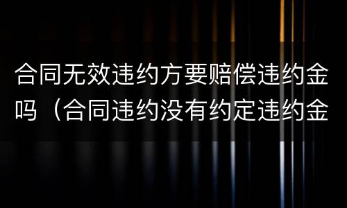 合同无效违约方要赔偿违约金吗（合同违约没有约定违约金怎么赔偿）