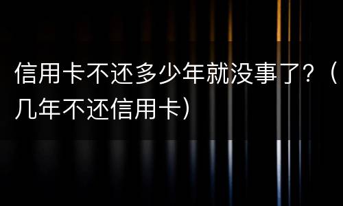 信用卡不还多少年就没事了?（几年不还信用卡）