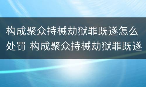 构成聚众持械劫狱罪既遂怎么处罚 构成聚众持械劫狱罪既遂怎么处罚