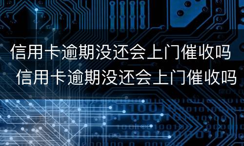 信用卡逾期没还会上门催收吗 信用卡逾期没还会上门催收吗怎么办