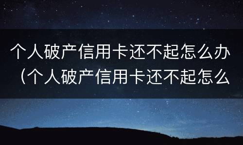个人破产信用卡还不起怎么办（个人破产信用卡还不起怎么办呢）