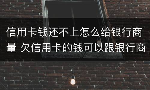 信用卡钱还不上怎么给银行商量 欠信用卡的钱可以跟银行商量慢慢还可以吗