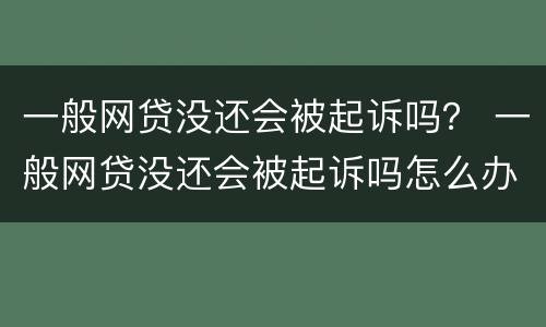 一般网贷没还会被起诉吗？ 一般网贷没还会被起诉吗怎么办
