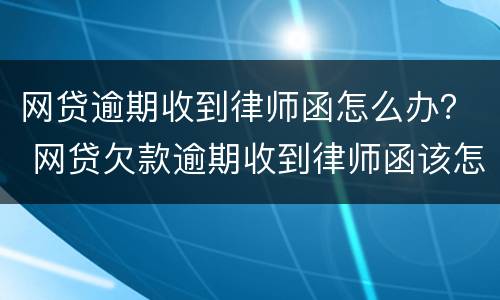 网贷逾期收到律师函怎么办？ 网贷欠款逾期收到律师函该怎么办