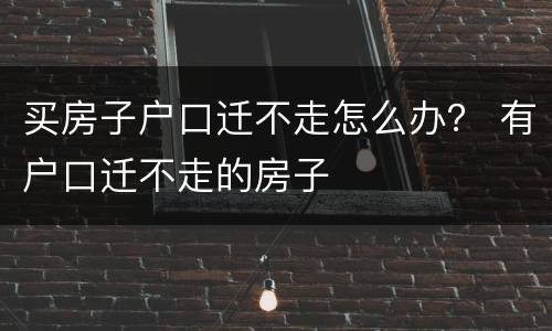 买房子户口迁不走怎么办？ 有户口迁不走的房子
