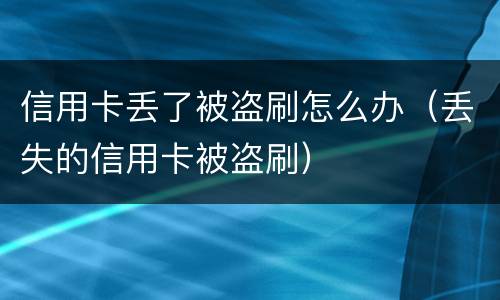 信用卡丢了被盗刷怎么办（丢失的信用卡被盗刷）