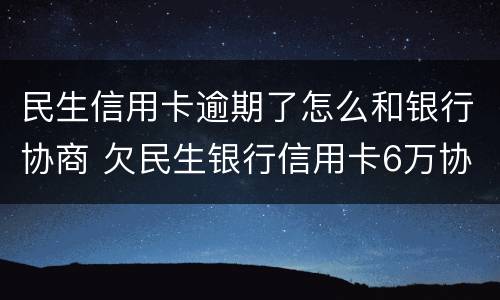 民生信用卡逾期了怎么和银行协商 欠民生银行信用卡6万协商不成功怎么办