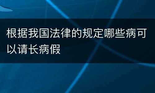 根据我国法律的规定哪些病可以请长病假