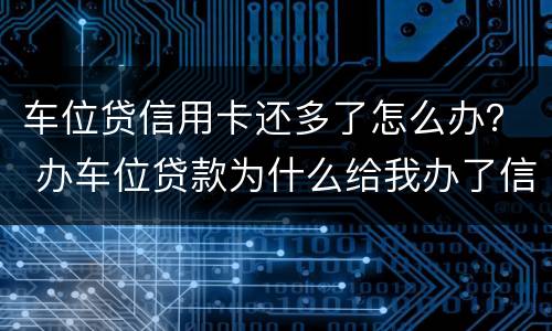 车位贷信用卡还多了怎么办？ 办车位贷款为什么给我办了信用卡?