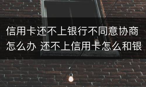信用卡还不上银行不同意协商怎么办 还不上信用卡怎么和银行协商