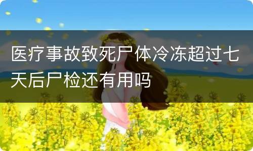 医疗事故致死尸体冷冻超过七天后尸检还有用吗