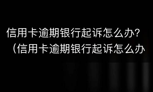信用卡逾期银行起诉怎么办？（信用卡逾期银行起诉怎么办理）