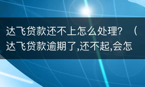 达飞贷款还不上怎么处理？（达飞贷款逾期了,还不起,会怎么样?）