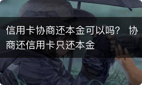 信用卡协商还本金可以吗？ 协商还信用卡只还本金