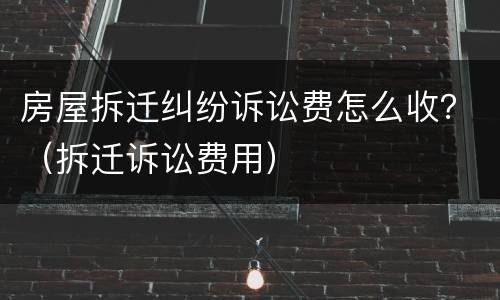 房屋拆迁纠纷诉讼费怎么收？（拆迁诉讼费用）