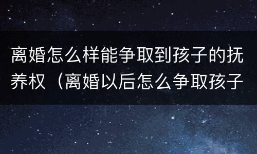 离婚怎么样能争取到孩子的抚养权（离婚以后怎么争取孩子抚养权）