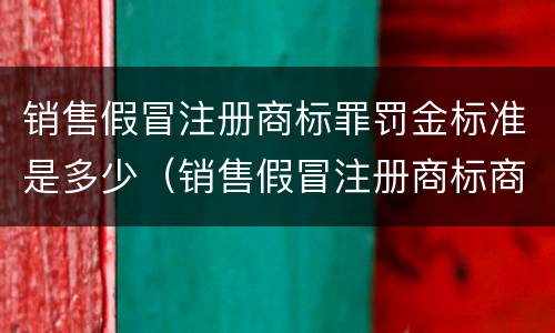 销售假冒注册商标罪罚金标准是多少（销售假冒注册商标商品罪罚金标准）