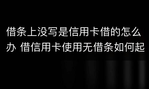 借条上没写是信用卡借的怎么办 借信用卡使用无借条如何起诉