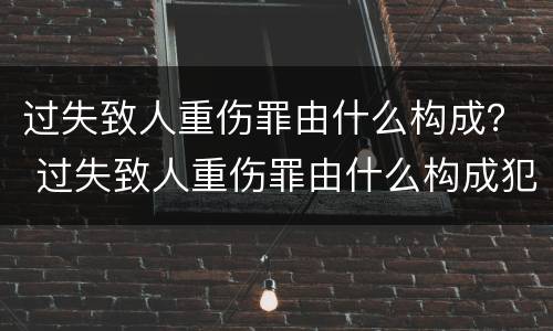 过失致人重伤罪由什么构成？ 过失致人重伤罪由什么构成犯罪
