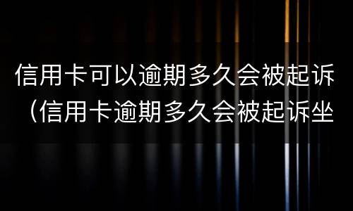 信用卡可以逾期多久会被起诉（信用卡逾期多久会被起诉坐牢）