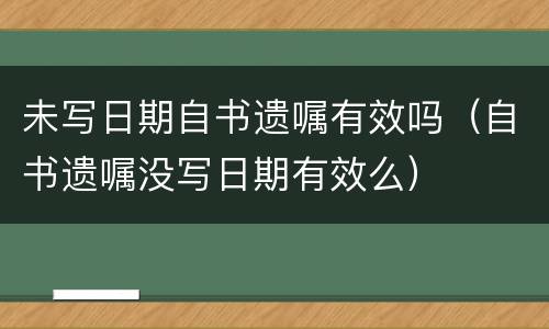 未写日期自书遗嘱有效吗（自书遗嘱没写日期有效么）